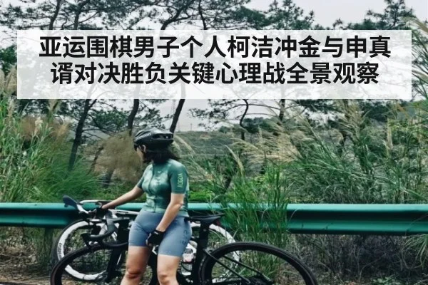 亚运围棋男子个人柯洁冲金与申真谞对决胜负关键心理战全景观察（kaiyun）