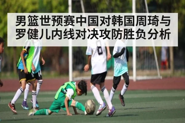 男篮世预赛中国对韩国周琦与罗健儿内线对决攻防胜负分析