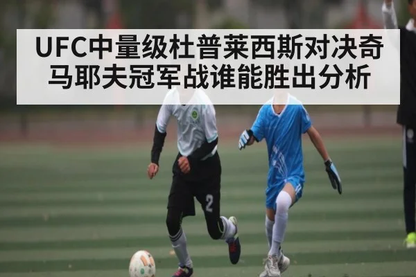 UFC中量级杜普莱西斯对决奇马耶夫冠军战谁能胜出分析