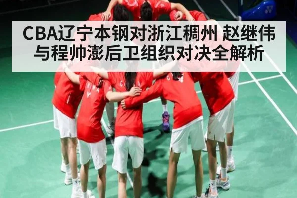 CBA辽宁本钢对浙江稠州 赵继伟与程帅澎后卫组织对决全解析（kaiyun）