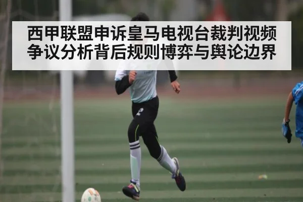 西甲联盟申诉皇马电视台裁判视频争议分析背后规则博弈与舆论边界（kaiyun）